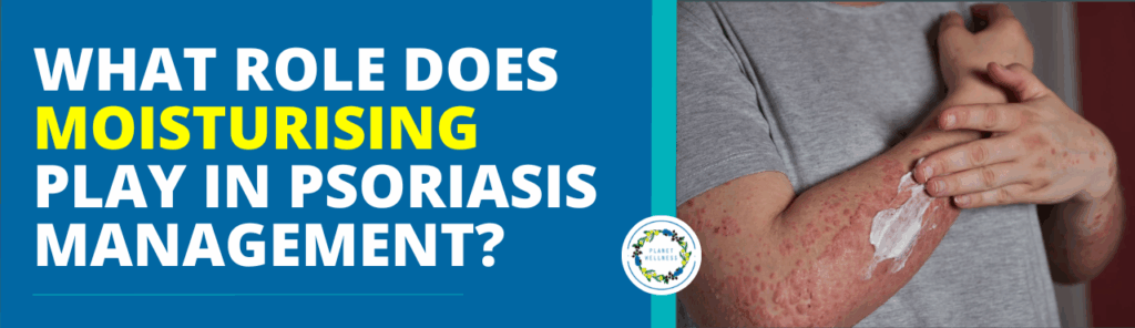 What role does moisturising play in Psoriasis management?